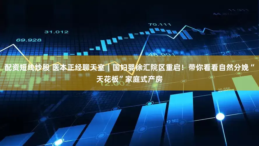 配资短线炒股 医本正经聊天室｜国妇婴徐汇院区重启！带你看看自然分娩“天花板”家庭式产房