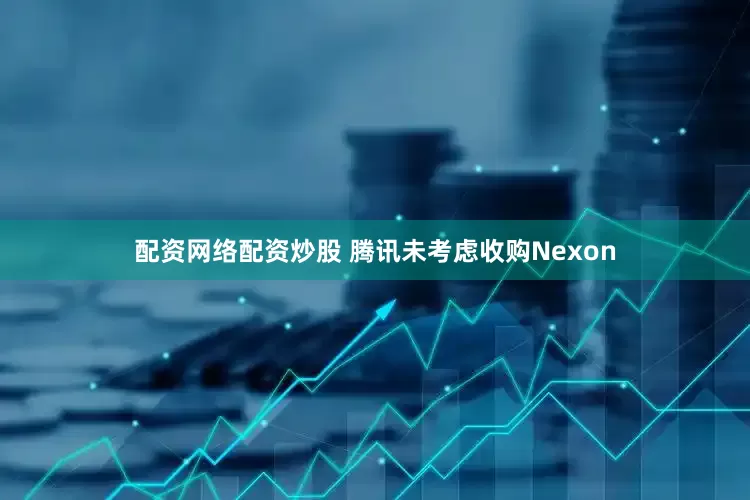 配资网络配资炒股 腾讯未考虑收购Nexon