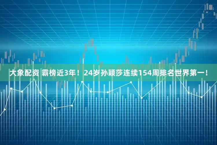 大象配资 霸榜近3年！24岁孙颖莎连续154周排名世界第一！