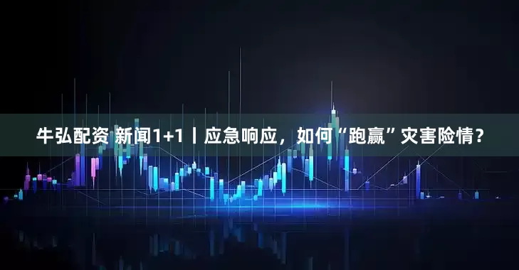 牛弘配资 新闻1+1丨应急响应，如何“跑赢”灾害险情？
