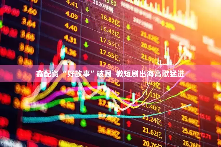 鑫配资 “好故事”破圈  微短剧出海高歌猛进