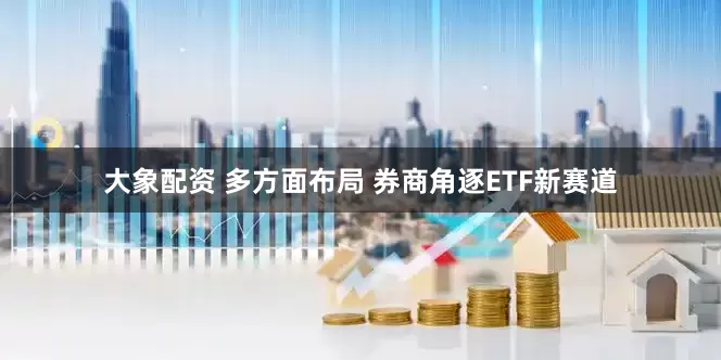 大象配资 多方面布局 券商角逐ETF新赛道