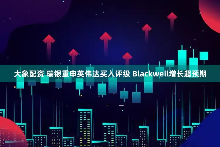 大象配资 瑞银重申英伟达买入评级 Blackwell增长超预期