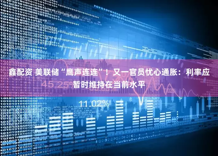 鑫配资 美联储“鹰声连连”！又一官员忧心通胀：利率应暂时维持在当前水平