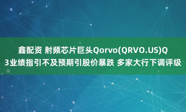 鑫配资 射频芯片巨头Qorvo(QRVO.US)Q3业绩指引不及预期引股价暴跌 多家大行下调评级