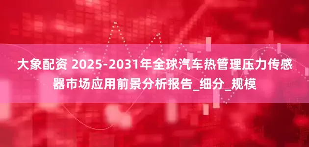 大象配资 2025-2031年全球汽车热管理压力传感器市场应用前景分析报告_细分_规模