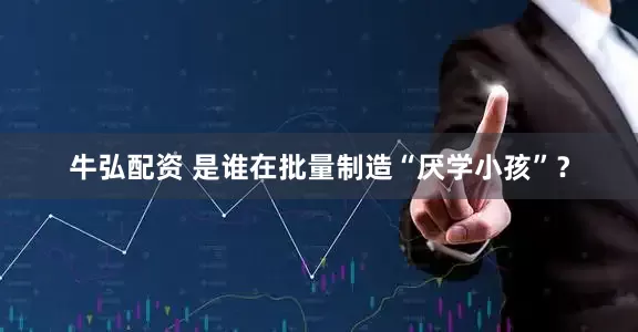 牛弘配资 是谁在批量制造“厌学小孩”？
