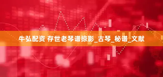 牛弘配资 存世老琴谱掠影_古琴_秘谱_文献