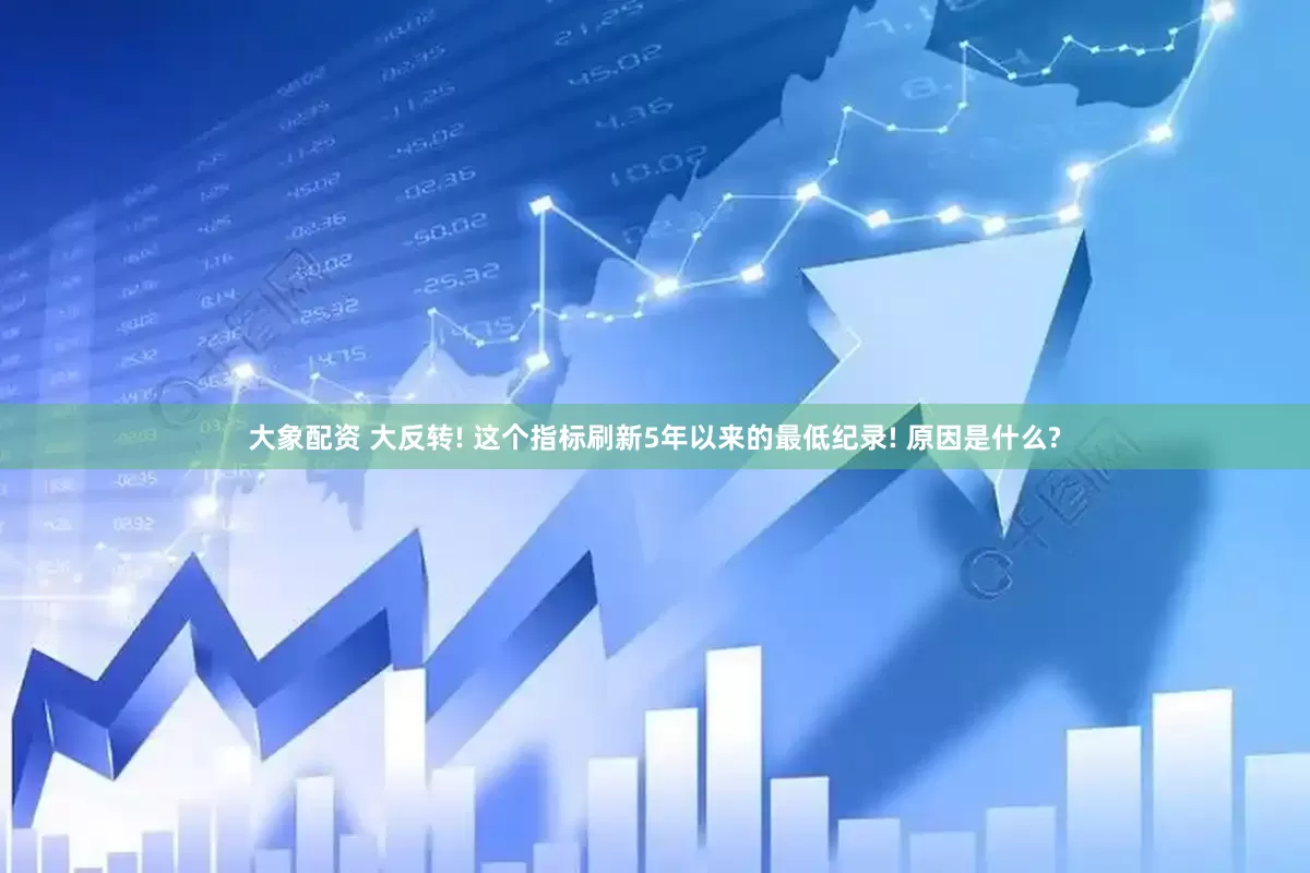 大象配资 大反转! 这个指标刷新5年以来的最低纪录! 原因是什么?