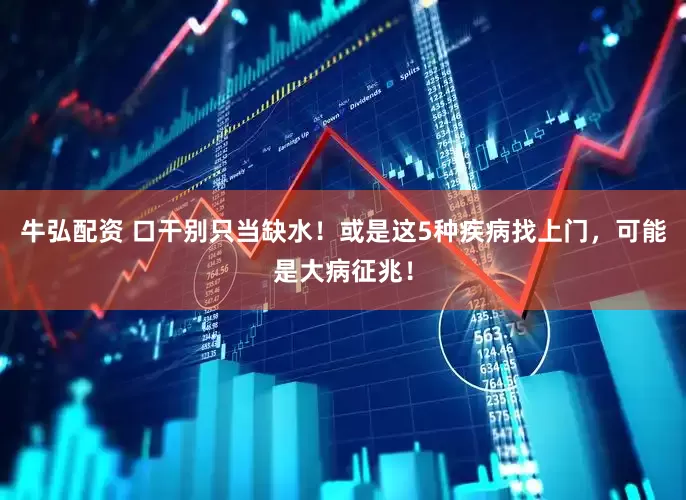 牛弘配资 口干别只当缺水！或是这5种疾病找上门，可能是大病征兆！