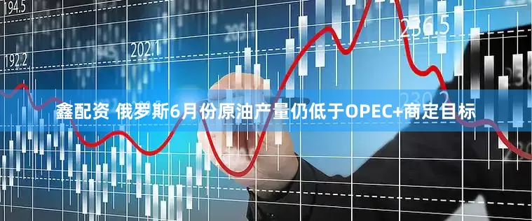鑫配资 俄罗斯6月份原油产量仍低于OPEC+商定目标