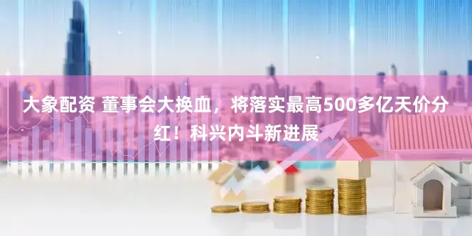 大象配资 董事会大换血，将落实最高500多亿天价分红！科兴内斗新进展