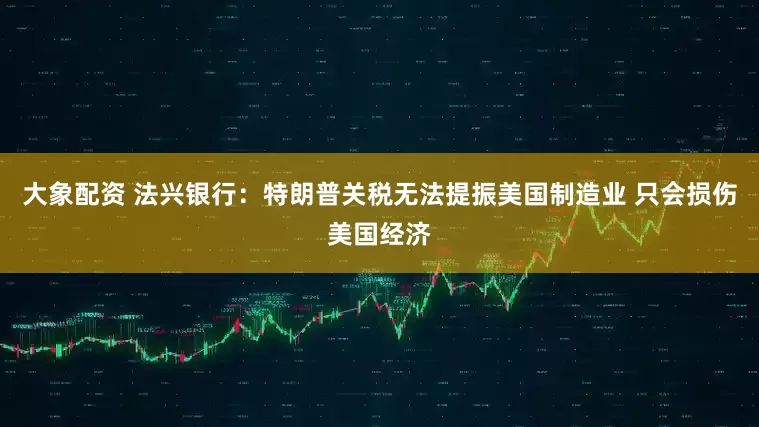 大象配资 法兴银行：特朗普关税无法提振美国制造业 只会损伤美国经济